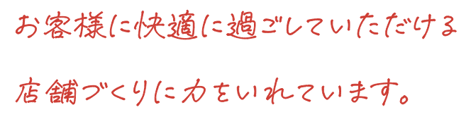 お客様に快適に過ごしていただける店舗づくりに力をいれています。。